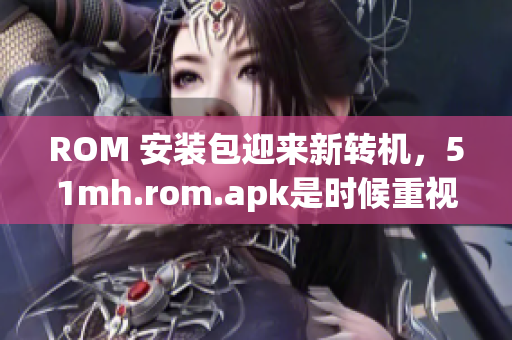 ROM 安装包迎来新转机，51mh.rom.apk是时候重视了！