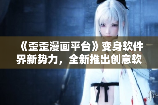 《歪歪漫画平台》变身软件界新势力，全新推出创意软件！