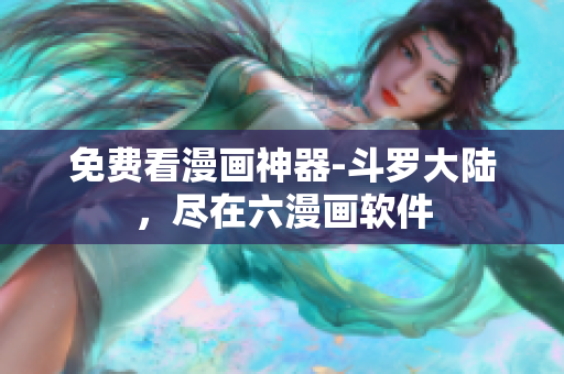 免费看漫画神器-斗罗大陆，尽在六漫画软件