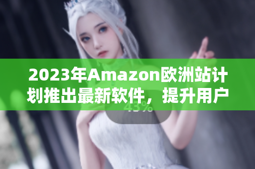 2023年Amazon欧洲站计划推出最新软件，提升用户购物体验