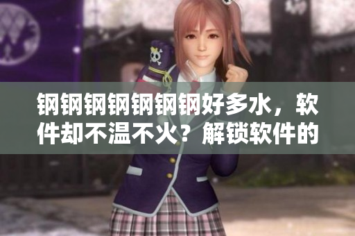 钢钢钢钢钢钢钢好多水，软件却不温不火？解锁软件的瓶颈！