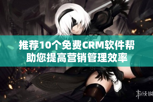 推荐10个免费CRM软件帮助您提高营销管理效率