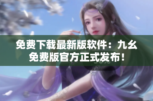 免费下载最新版软件：九幺免费版官方正式发布！