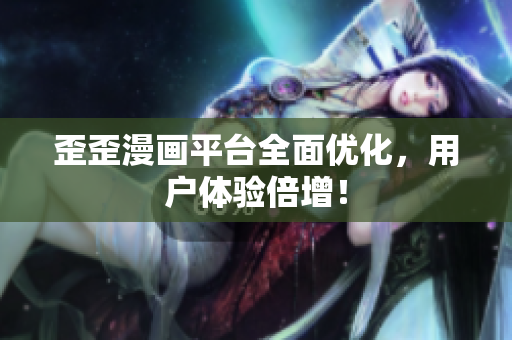 歪歪漫画平台全面优化，用户体验倍增！