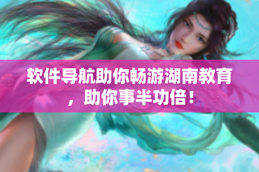 软件导航助你畅游湖南教育，助你事半功倍！
