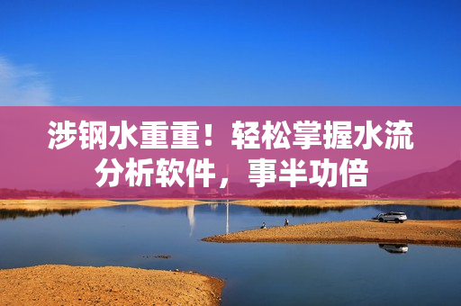 涉钢水重重！轻松掌握水流分析软件，事半功倍