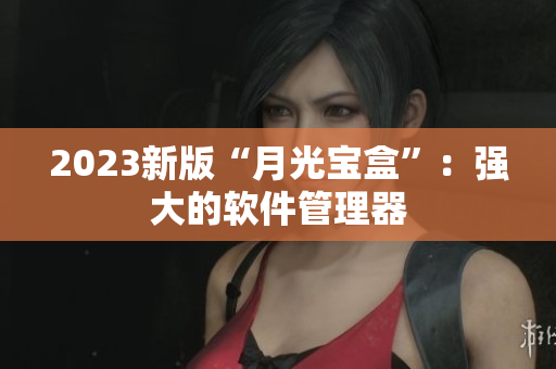 2023新版“月光宝盒”：强大的软件管理器