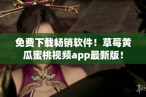 免费下载畅销软件！草莓黄瓜蜜桃视频app最新版！