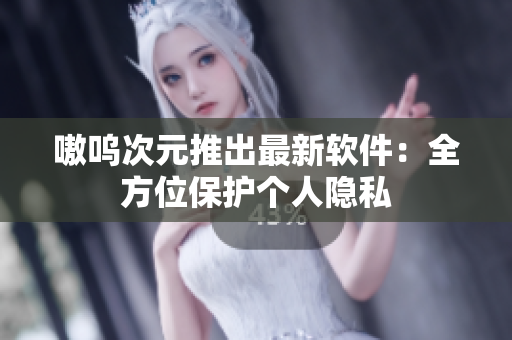 嗷呜次元推出最新软件：全方位保护个人隐私