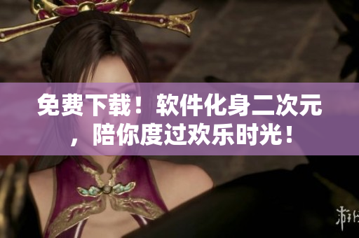 免费下载！软件化身二次元，陪你度过欢乐时光！