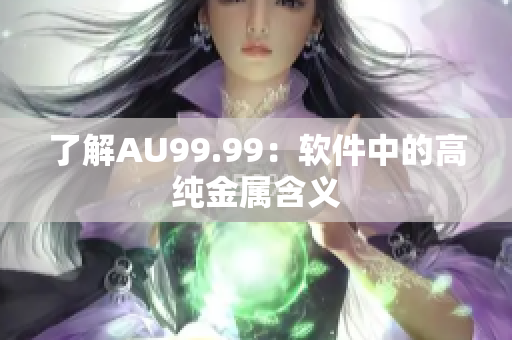 了解AU99.99：软件中的高纯金属含义