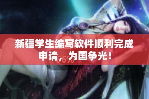 新疆学生编写软件顺利完成申请，为国争光！