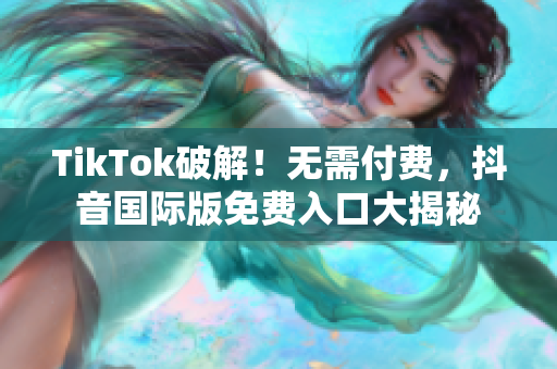 TikTok破解！无需付费，抖音国际版免费入口大揭秘