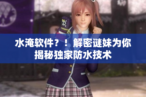 水淹软件？！解密谜妹为你揭秘独家防水技术