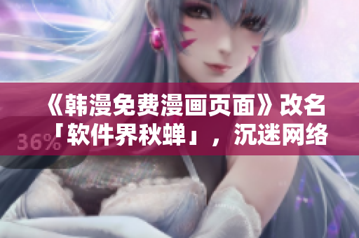 《韩漫免费漫画页面》改名「软件界秋蝉」，沉迷网络漫画的你不容错过！