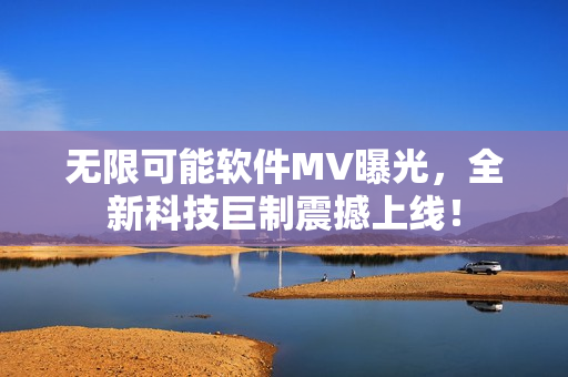 无限可能软件MV曝光，全新科技巨制震撼上线！