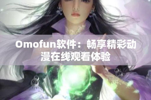 Omofun软件：畅享精彩动漫在线观看体验