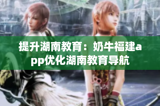 提升湖南教育：奶牛福建app优化湖南教育导航