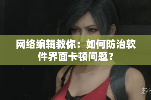 网络编辑教你：如何防治软件界面卡顿问题？