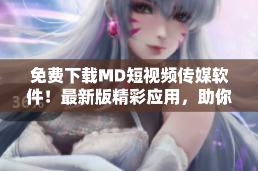 免费下载MD短视频传媒软件！最新版精彩应用，助你拍摄快速短片！