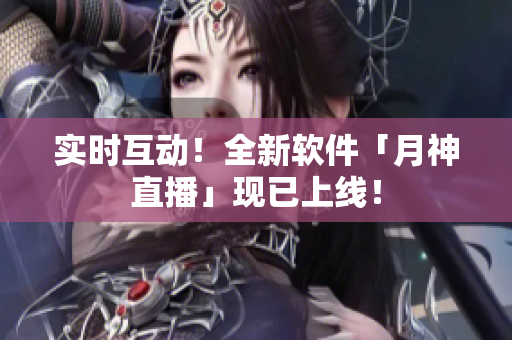 实时互动！全新软件「月神直播」现已上线！