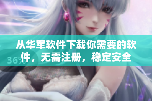 从华军软件下载你需要的软件，无需注册，稳定安全
