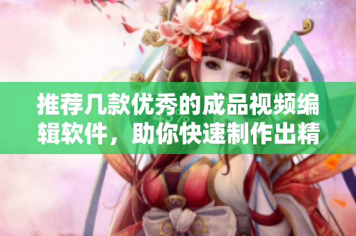 推荐几款优秀的成品视频编辑软件，助你快速制作出精美创意视频！