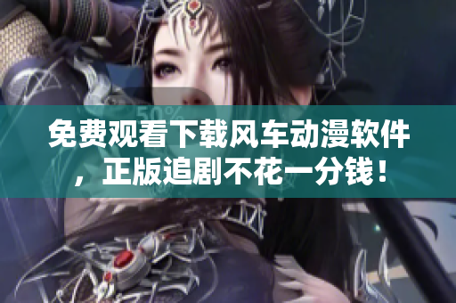 免费观看下载风车动漫软件，正版追剧不花一分钱！