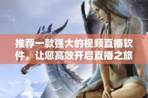 推荐一款强大的视频直播软件，让您高效开启直播之旅！