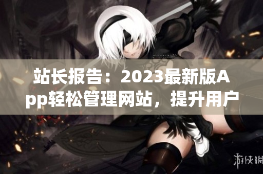 站长报告：2023最新版App轻松管理网站，提升用户体验