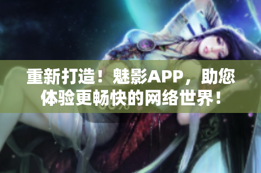 重新打造！魅影APP，助您体验更畅快的网络世界！