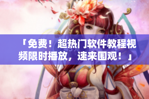 「免费！超热门软件教程视频限时播放，速来围观！」
