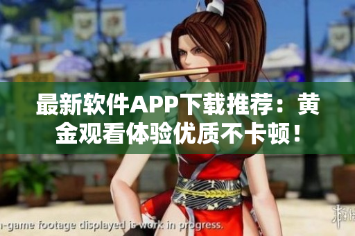最新软件APP下载推荐：黄金观看体验优质不卡顿！