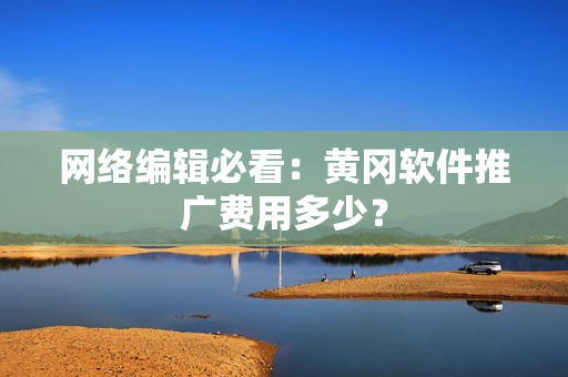 网络编辑必看：黄冈软件推广费用多少？