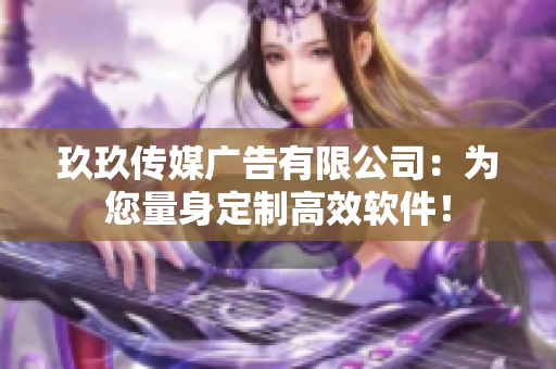 玖玖传媒广告有限公司：为您量身定制高效软件！