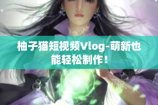柚子猫短视频Vlog-萌新也能轻松制作！