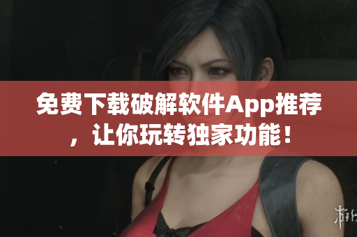 免费下载破解软件App推荐，让你玩转独家功能！