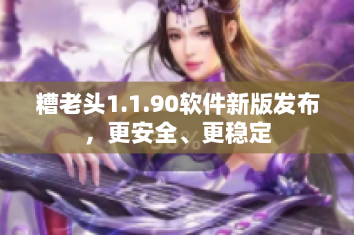 糟老头1.1.90软件新版发布，更安全、更稳定