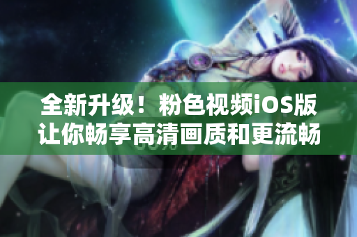 全新升级！粉色视频iOS版让你畅享高清画质和更流畅的视频体验
