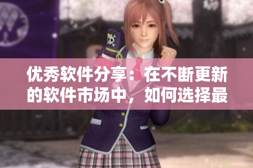优秀软件分享：在不断更新的软件市场中，如何选择最适合你的软件