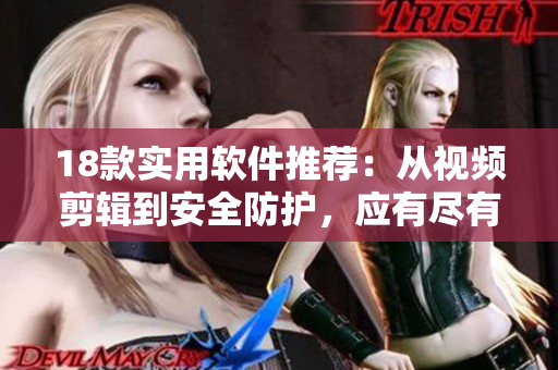 18款实用软件推荐：从视频剪辑到安全防护，应有尽有。