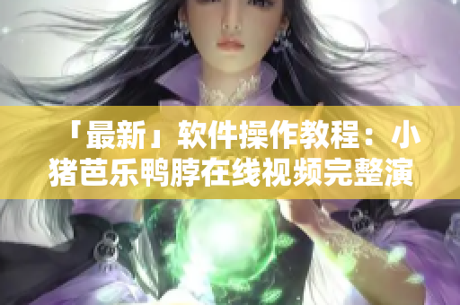 「最新」软件操作教程：小猪芭乐鸭脖在线视频完整演示