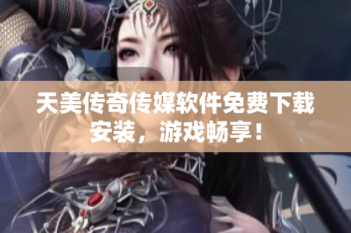 天美传奇传媒软件免费下载安装，游戏畅享！