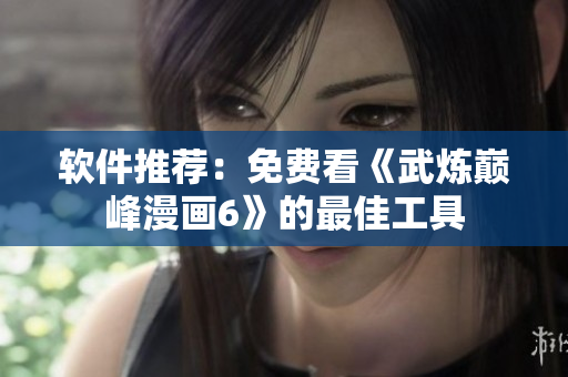 软件推荐：免费看《武炼巅峰漫画6》的最佳工具