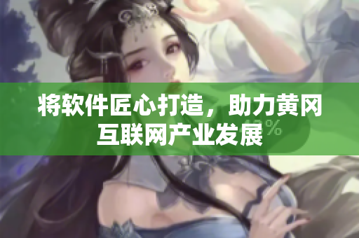 将软件匠心打造，助力黄冈互联网产业发展