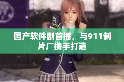 国产软件剧首播，与911制片厂携手打造