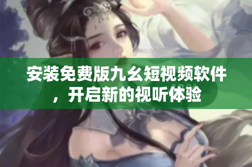 安装免费版九幺短视频软件，开启新的视听体验