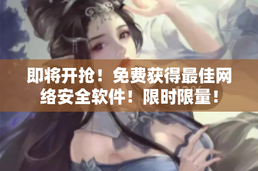即将开抢！免费获得最佳网络安全软件！限时限量！