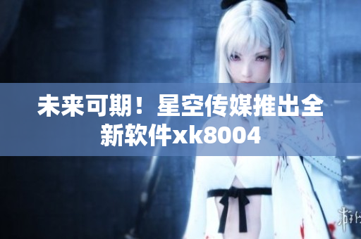 未来可期！星空传媒推出全新软件xk8004