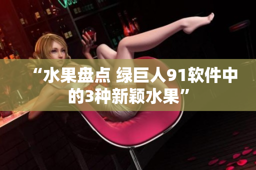 “水果盘点 绿巨人91软件中的3种新颖水果”